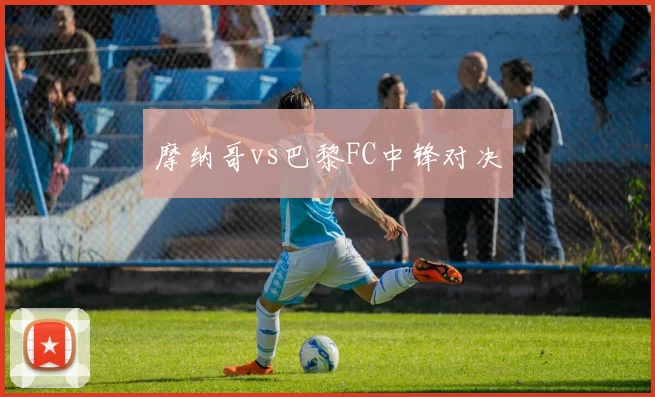 摩纳哥vs巴黎FC中锋对决