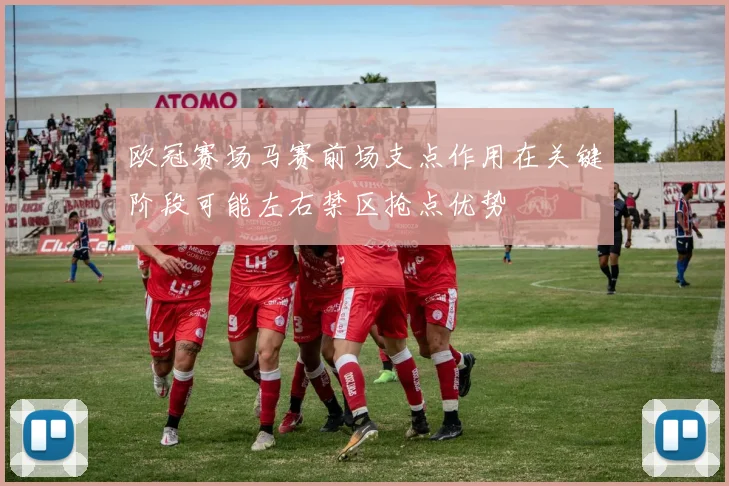 欧冠赛场马赛前场支点作用在关键阶段可能左右禁区抢点优势