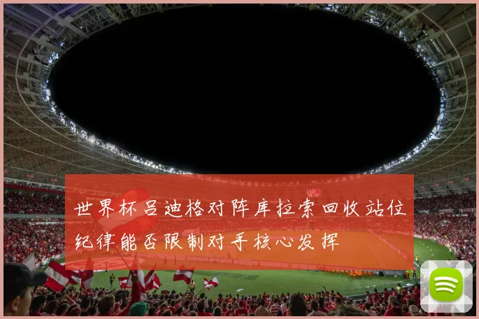 世界杯吕迪格对阵库拉索回收站位纪律能否限制对手核心发挥