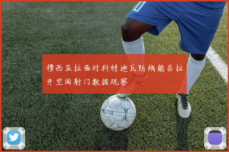 穆西亚拉面对科特迪瓦防线能否拉开空间射门数据观察