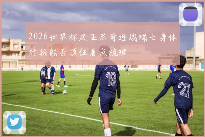 2026世界杯皮亚尼奇迎战瑞士身体对抗能否顶住看点梳理