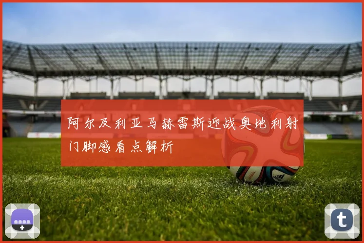阿尔及利亚马赫雷斯迎战奥地利射门脚感看点解析