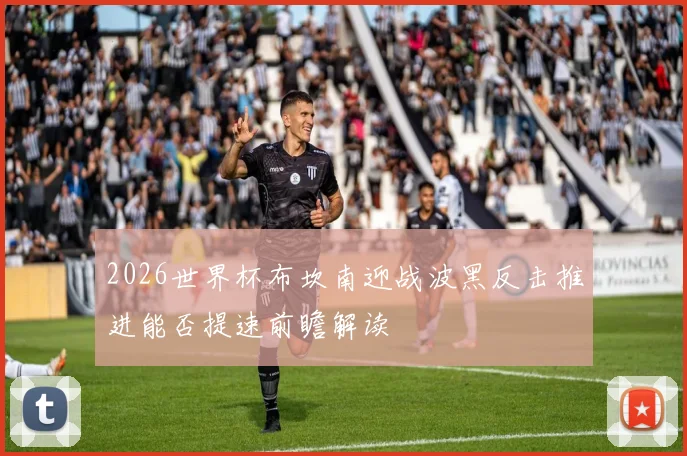 2026世界杯布坎南迎战波黑反击推进能否提速前瞻解读