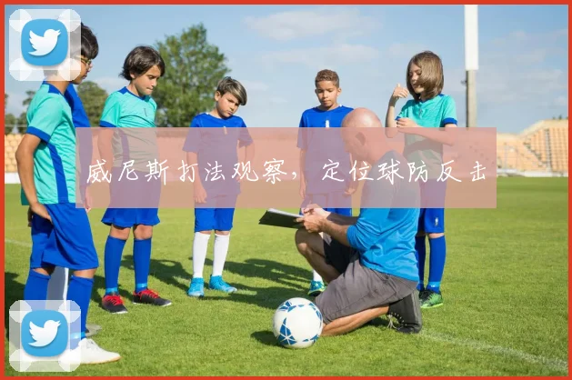威尼斯打法观察，定位球防反击
