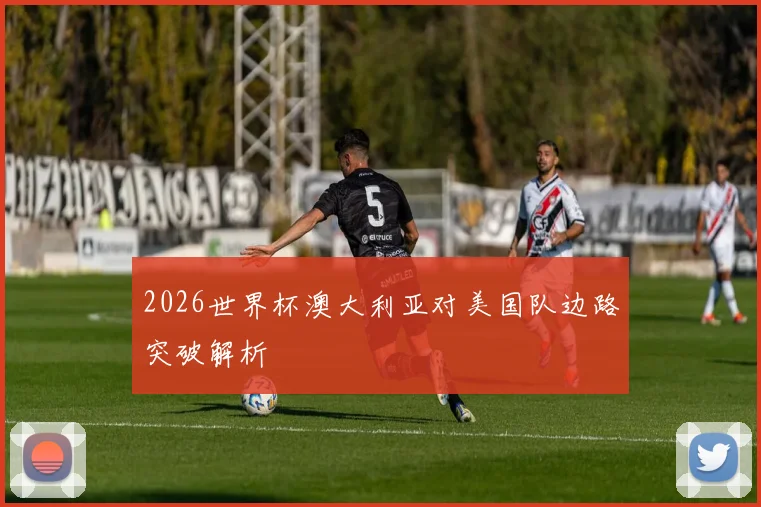 2026世界杯澳大利亚对美国队边路突破解析