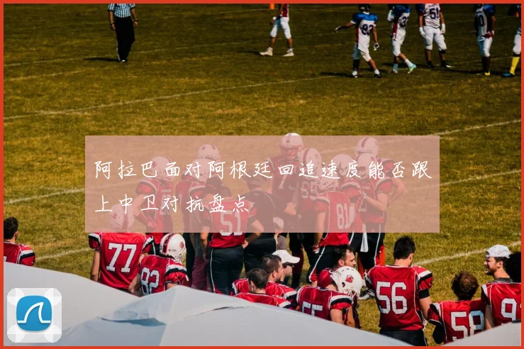 阿拉巴面对阿根廷回追速度能否跟上中卫对抗盘点