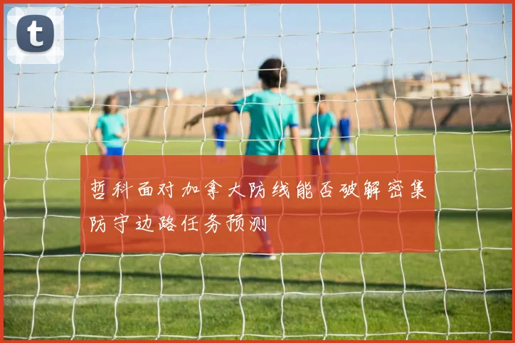 哲科面对加拿大防线能否破解密集防守边路任务预测