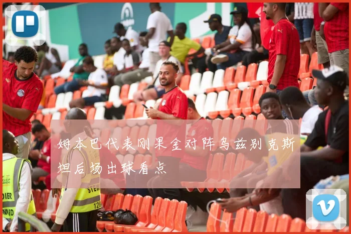 姆本巴代表刚果金对阵乌兹别克斯坦后场出球看点