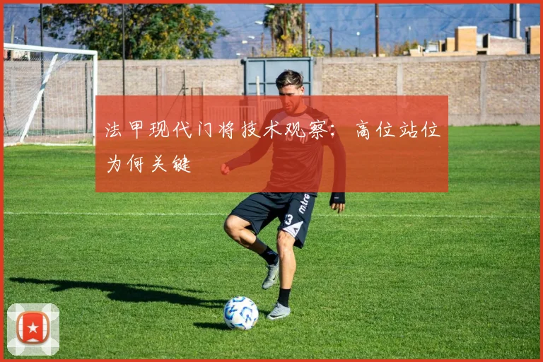法甲现代门将技术观察：高位站位为何关键