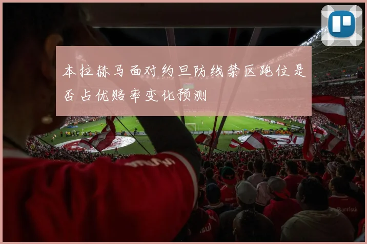 本拉赫马面对约旦防线禁区跑位是否占优赔率变化预测