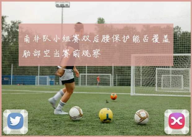 南非队小组赛双后腰保护能否覆盖肋部空当赛前观察