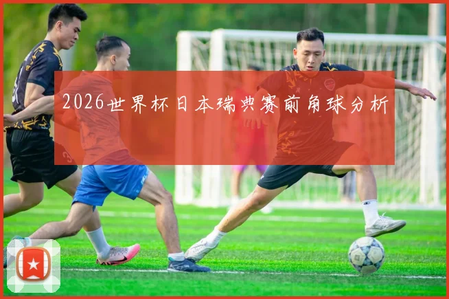 2026世界杯日本瑞典赛前角球分析
