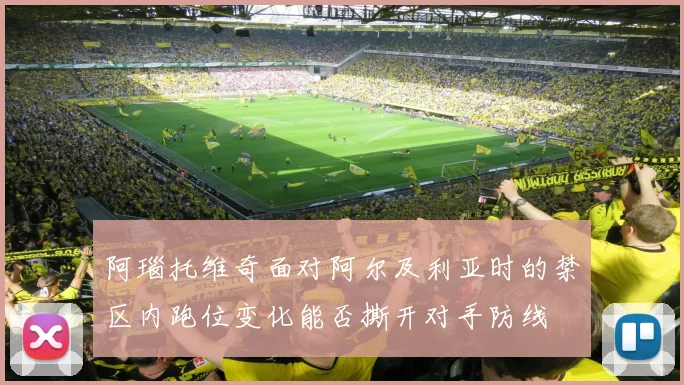 阿瑙托维奇面对阿尔及利亚时的禁区内跑位变化能否撕开对手防线