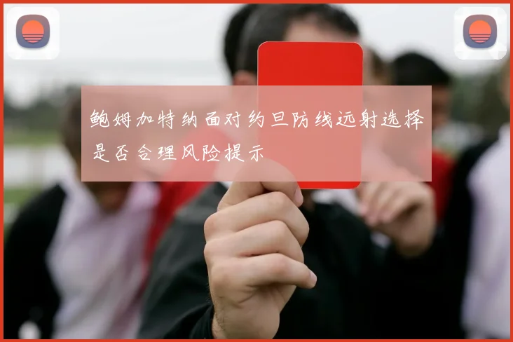 鲍姆加特纳面对约旦防线远射选择是否合理风险提示