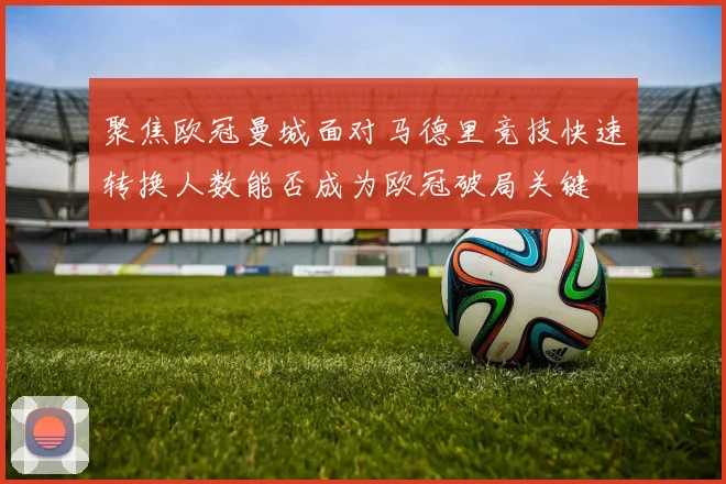 聚焦欧冠曼城面对马德里竞技快速转换人数能否成为欧冠破局关键