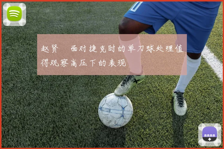 赵贤祐面对捷克时的单刀球处理值得观察高压下的表现