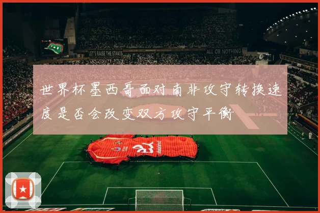 世界杯墨西哥面对南非攻守转换速度是否会改变双方攻守平衡