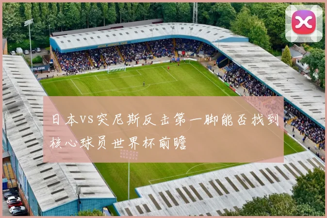 日本vs突尼斯反击第一脚能否找到核心球员世界杯前瞻