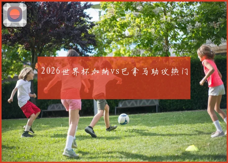 2026世界杯加纳vs巴拿马助攻热门
