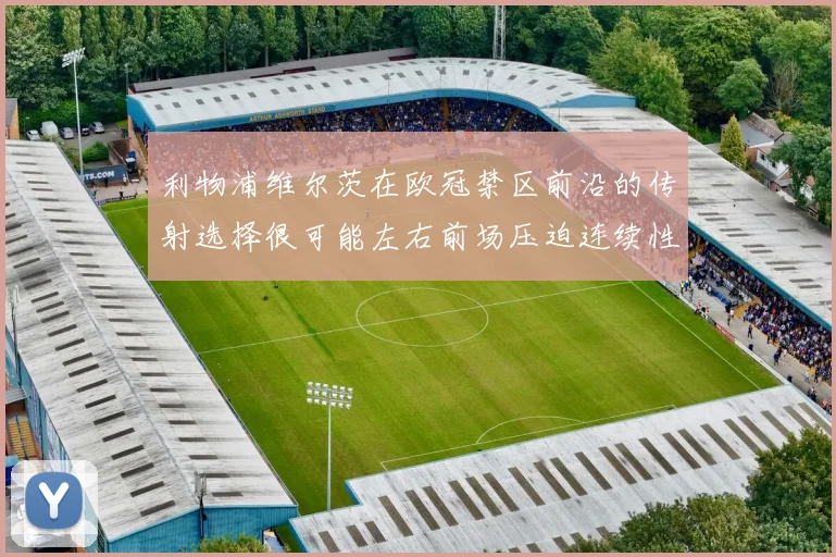 利物浦维尔茨在欧冠禁区前沿的传射选择很可能左右前场压迫连续性