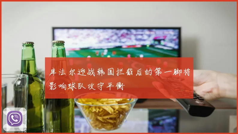 库法尔迎战韩国拦截后的第一脚将影响球队攻守平衡