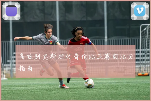 乌兹别克斯坦对哥伦比亚赛前比分指南