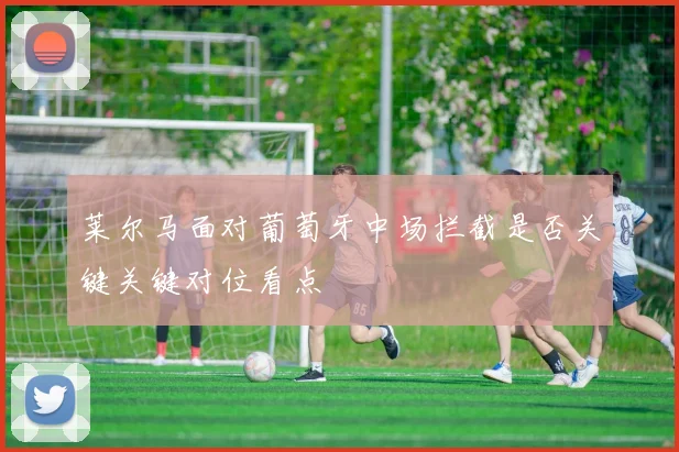 莱尔马面对葡萄牙中场拦截是否关键关键对位看点