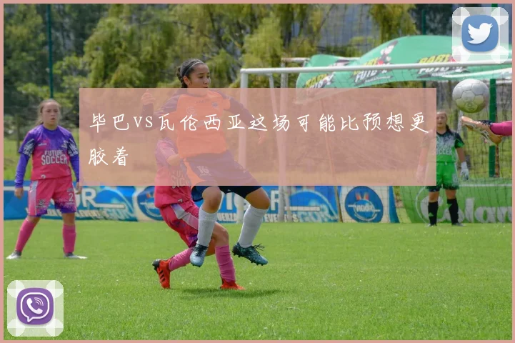 毕巴vs瓦伦西亚这场可能比预想更胶着