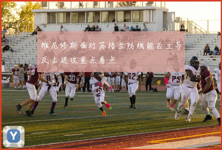 维尼修斯面对苏格兰防线能否主导反击进攻重点看点