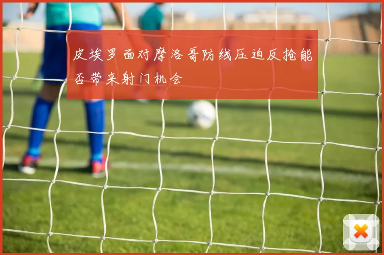 皮埃罗面对摩洛哥防线压迫反抢能否带来射门机会