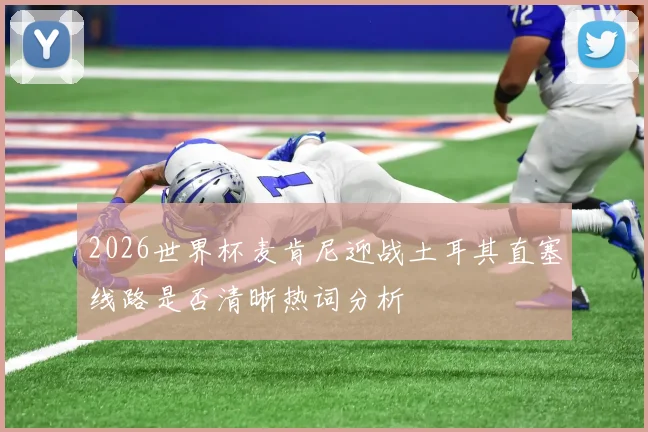 2026世界杯麦肯尼迎战土耳其直塞线路是否清晰热词分析
