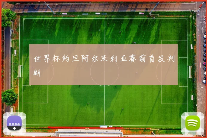 世界杯约旦阿尔及利亚赛前首发判断