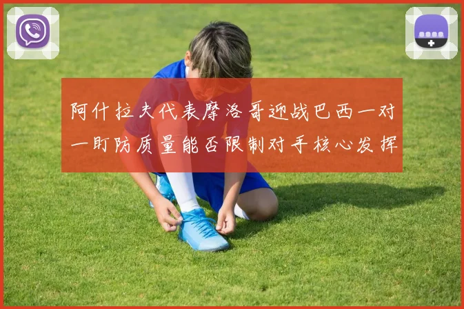 阿什拉夫代表摩洛哥迎战巴西一对一盯防质量能否限制对手核心发挥