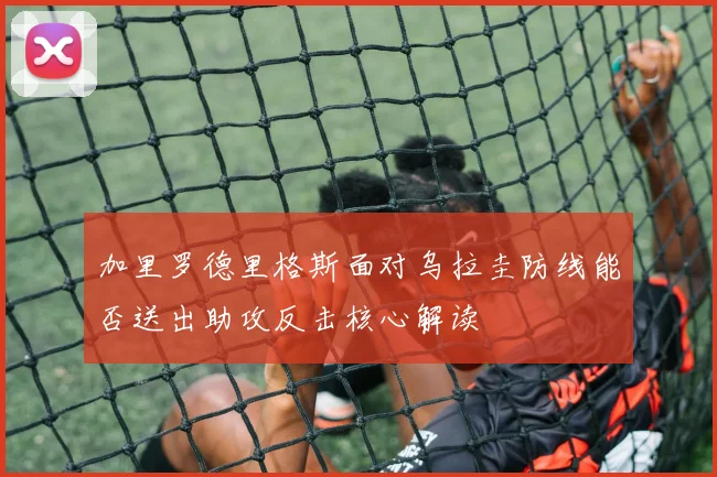 加里罗德里格斯面对乌拉圭防线能否送出助攻反击核心解读
