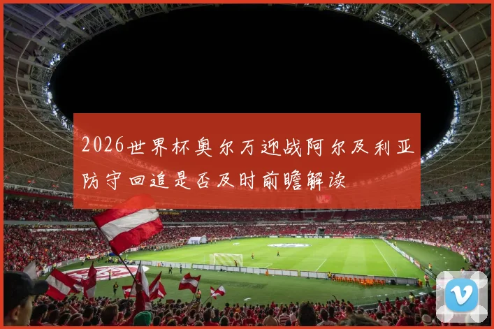 2026世界杯奥尔万迎战阿尔及利亚防守回追是否及时前瞻解读