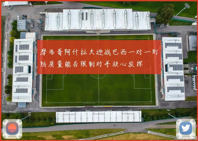 摩洛哥阿什拉夫迎战巴西一对一盯防质量能否限制对手核心发挥