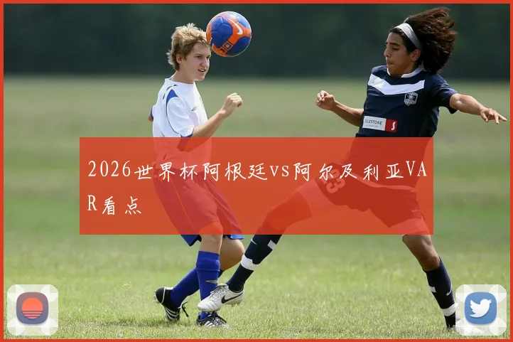 2026世界杯阿根廷vs阿尔及利亚VAR看点