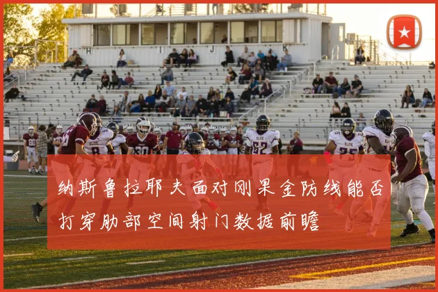 纳斯鲁拉耶夫面对刚果金防线能否打穿肋部空间射门数据前瞻
