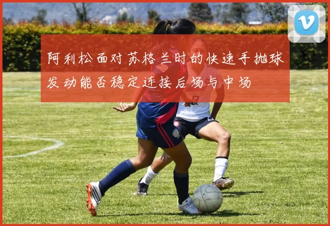 阿利松面对苏格兰时的快速手抛球发动能否稳定连接后场与中场