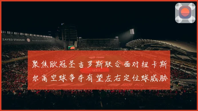 聚焦欧冠圣吉罗斯联合面对纽卡斯尔高空球争夺有望左右定位球威胁