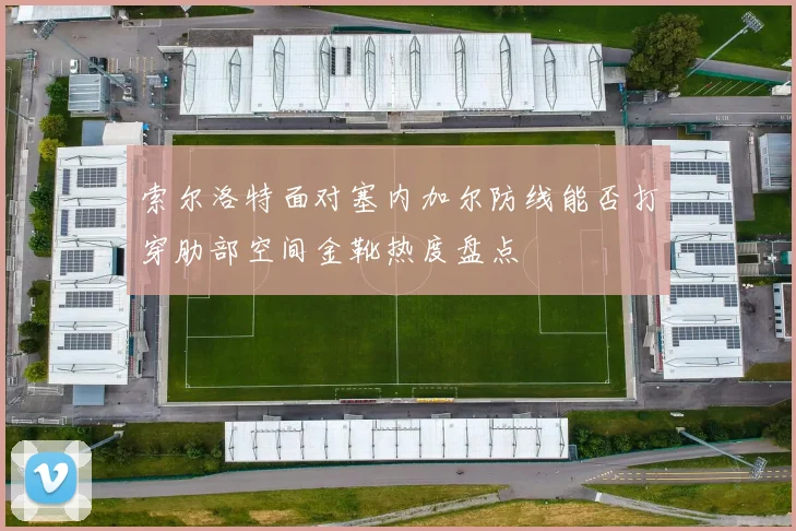 索尔洛特面对塞内加尔防线能否打穿肋部空间金靴热度盘点