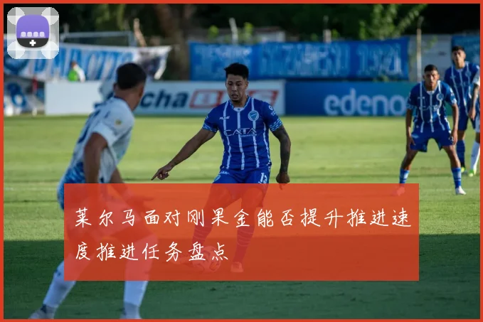 莱尔马面对刚果金能否提升推进速度推进任务盘点