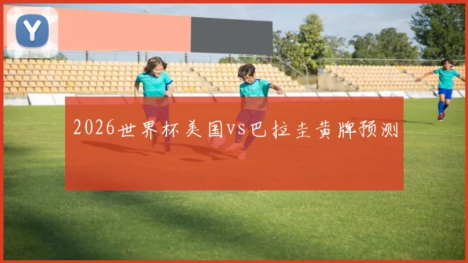 2026世界杯美国vs巴拉圭黄牌预测