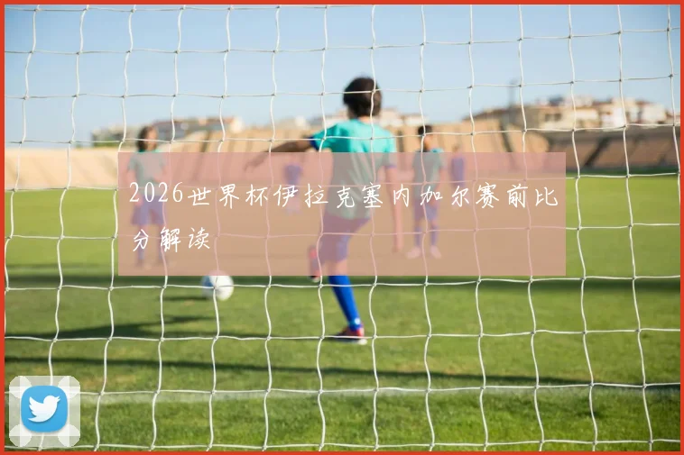 2026世界杯伊拉克塞内加尔赛前比分解读
