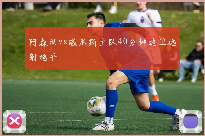 阿森纳vs威尼斯主队40分钟边卫远射绝平