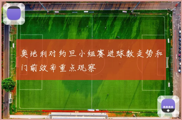 奥地利对约旦小组赛进球数走势和门前效率重点观察