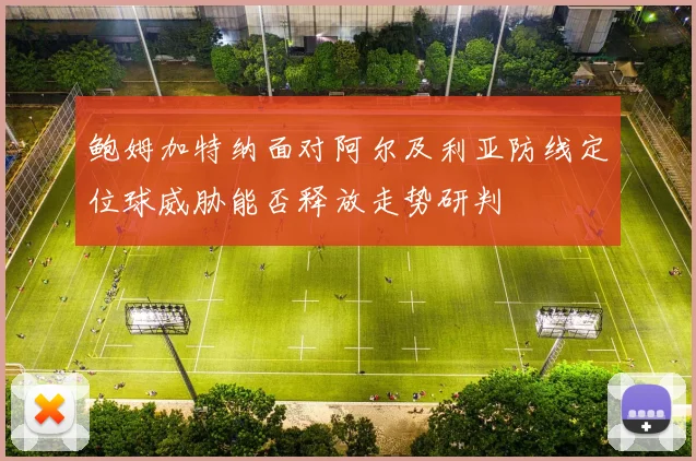 鲍姆加特纳面对阿尔及利亚防线定位球威胁能否释放走势研判