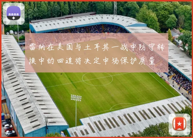 雷纳在美国与土耳其一战中防守转换中的回追将决定中场保护质量