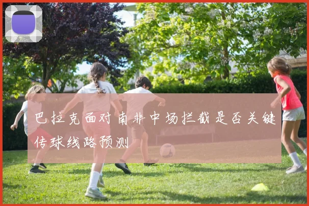 巴拉克面对南非中场拦截是否关键传球线路预测