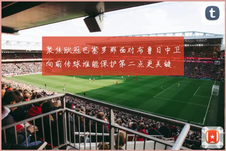 聚焦欧冠巴塞罗那面对布鲁日中卫向前传球谁能保护第二点更关键